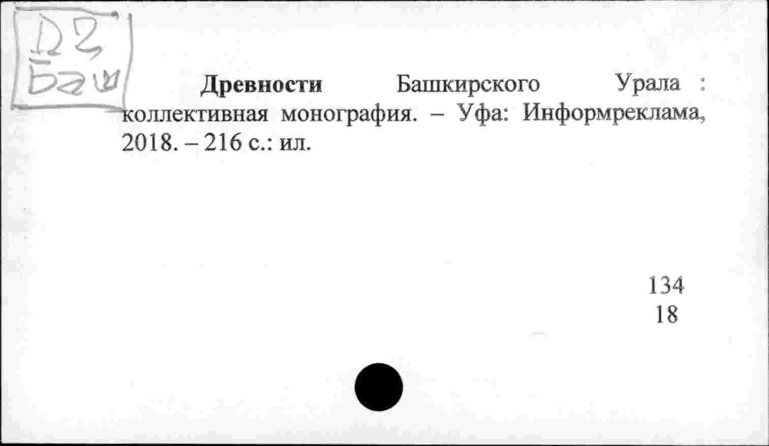 ﻿
Древности Башкирского Урала : коллективная монография. - Уфа: Информреклама, 2018. - 216 с.: ил.
134
18